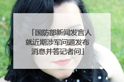 国防部新闻发言人就近期涉军问题发布消息并答记者问