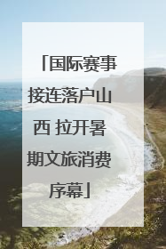 国际赛事接连落户山西 拉开暑期文旅消费序幕