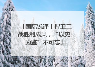 国际锐评丨捍卫二战胜利成果，“以史为鉴”不可忘