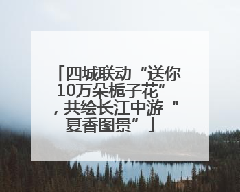 四城联动“送你10万朵栀子花”，共绘长江中游“夏香图景”