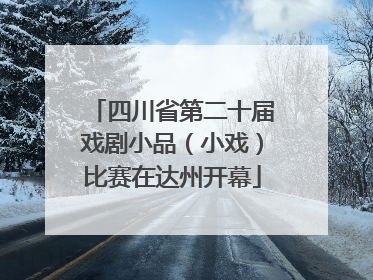 四川省第二十届戏剧小品（小戏）比赛在达州开幕
