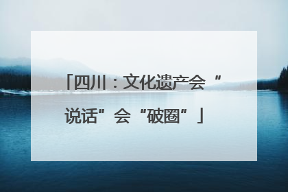 四川：文化遗产会“说话”会“破圈”