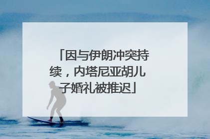 因与伊朗冲突持续，内塔尼亚胡儿子婚礼被推迟