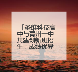 圣维科技高中与青州一中共建创新班招生，成绩优异者可享减免政策