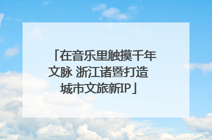 在音乐里触摸千年文脉 浙江诸暨打造城市文旅新IP