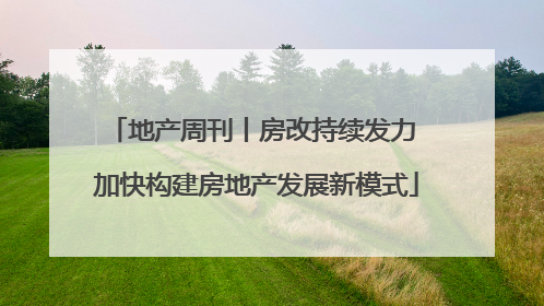 地产周刊丨房改持续发力 加快构建房地产发展新模式