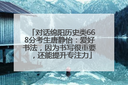 对话绵阳历史类668分考生唐静怡：爱好书法，因为书写很重要，还能提升专注力