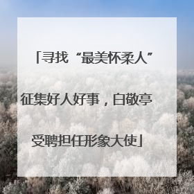 寻找“最美怀柔人”征集好人好事，白敬亭受聘担任形象大使