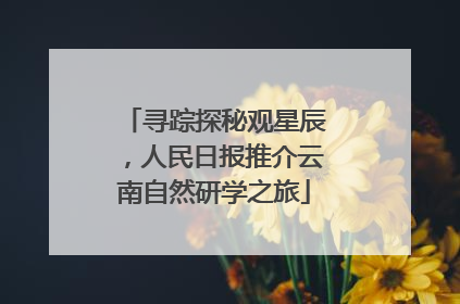 寻踪探秘观星辰，人民日报推介云南自然研学之旅