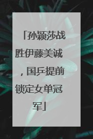 孙颖莎战胜伊藤美诚，国乒提前锁定女单冠军