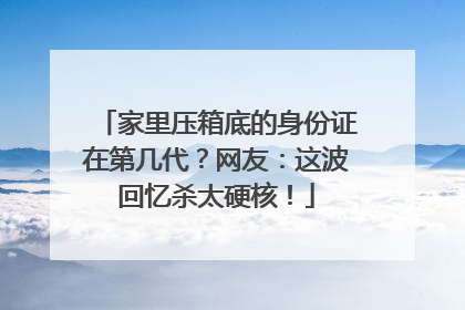 家里压箱底的身份证在第几代？网友：这波回忆杀太硬核！