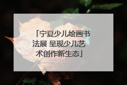 宁夏少儿绘画书法展 呈现少儿艺术创作新生态