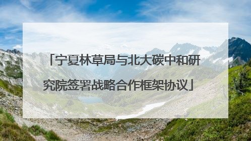 宁夏林草局与北大碳中和研究院签署战略合作框架协议