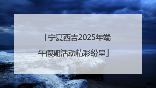 宁夏西吉2025年端午假期活动精彩纷呈