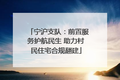 宁沪支队：前置服务护航民生 助力村民住宅合规翻建