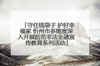 守住钱袋子 护好幸福家 忻州市多维度深入开展防范非法金融宣传教育系列活动