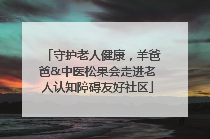 守护老人健康，羊爸爸&中医松果会走进老人认知障碍友好社区