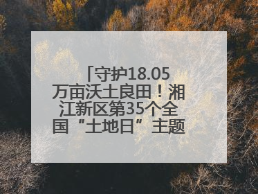 守护18.05万亩沃土良田！湘江新区第35个全国“土地日”主题宣传活动看点多