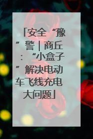 安全“豫”警｜商丘：“小盒子”解决电动车飞线充电大问题