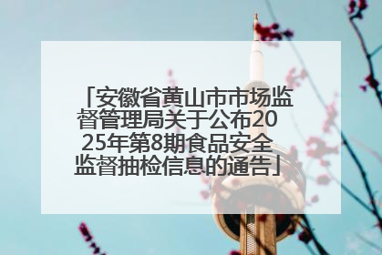 安徽省黄山市市场监督管理局关于公布2025年第8期食品安全监督抽检信息的通告
