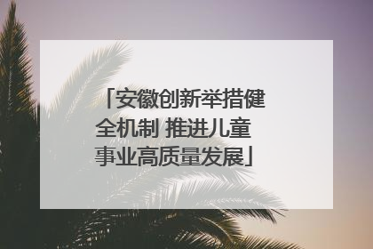安徽创新举措健全机制 推进儿童事业高质量发展