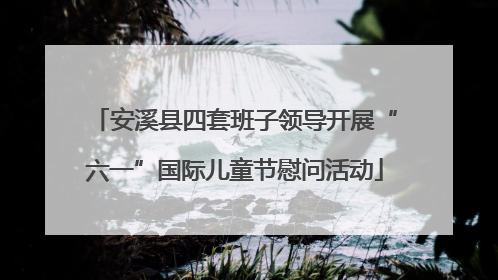 安溪县四套班子领导开展“六一”国际儿童节慰问活动