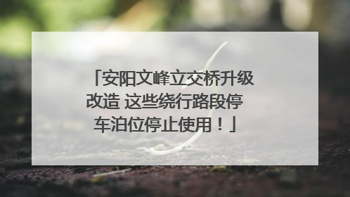 安阳文峰立交桥升级改造 这些绕行路段停车泊位停止使用！