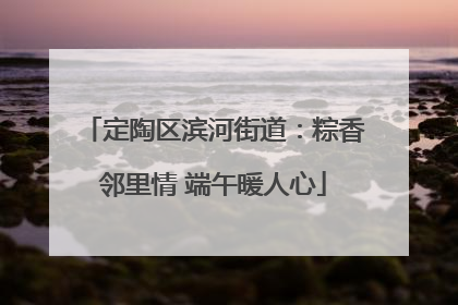 定陶区滨河街道：粽香邻里情 端午暖人心