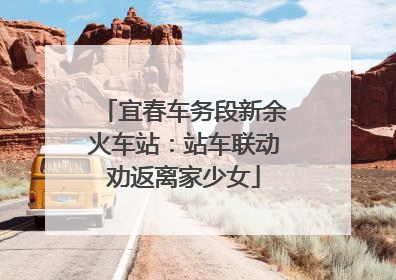 宜春车务段新余火车站：站车联动劝返离家少女