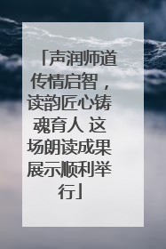 声润师道传情启智，读韵匠心铸魂育人 这场朗读成果展示顺利举行