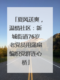 夏风送爽，温情社区：新城街道76岁老党员用蒲扇编织党群连心桥
