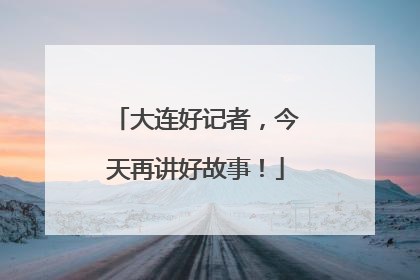 大连好记者，今天再讲好故事！