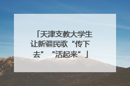 天津支教大学生让新疆民歌“传下去”“活起来”
