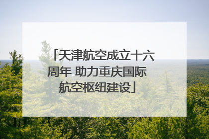 天津航空成立十六周年 助力重庆国际航空枢纽建设