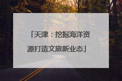 天津：挖掘海洋资源打造文旅新业态