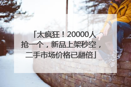 太疯狂！20000人抢一个，新品上架秒空，二手市场价格已翻倍