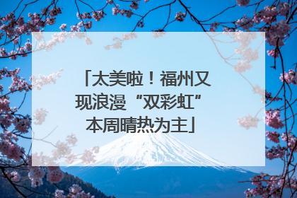 太美啦！福州又现浪漫“双彩虹” 本周晴热为主