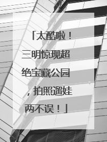 太酷啦！三明惊现超绝宝藏公园，拍照遛娃两不误！