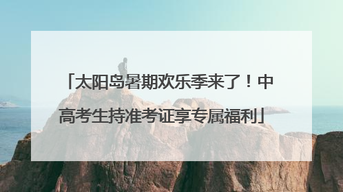太阳岛暑期欢乐季来了！中高考生持准考证享专属福利