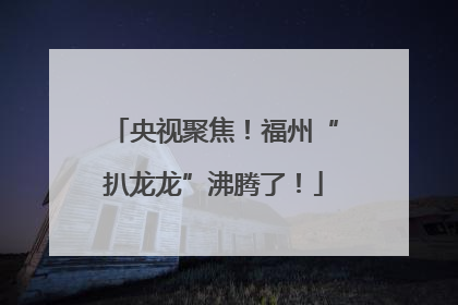 央视聚焦！福州“扒龙龙”沸腾了！