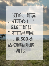 好吃、好玩、好开心！“616三好节”在宜昌启动，超500场活动邀您乐购湖北