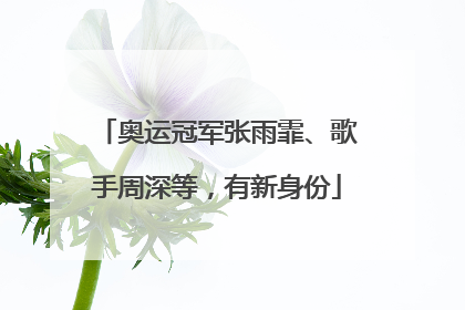 奥运冠军张雨霏、歌手周深等，有新身份