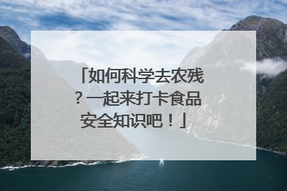 如何科学去农残？一起来打卡食品安全知识吧！