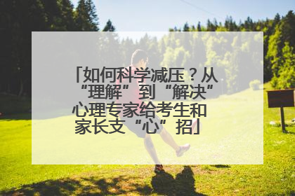 如何科学减压？从“理解”到“解决” 心理专家给考生和家长支“心”招