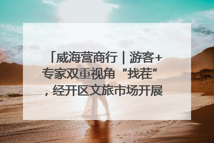 威海营商行｜游客+专家双重视角“找茬”，经开区文旅市场开展暑期前“体检”