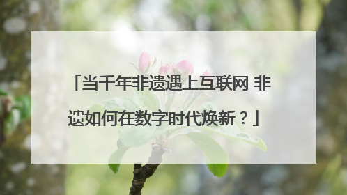 当千年非遗遇上互联网 非遗如何在数字时代焕新？