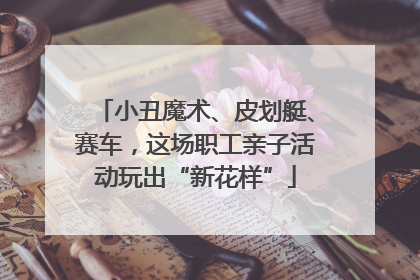 小丑魔术、皮划艇、赛车，这场职工亲子活动玩出“新花样”