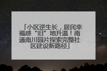 小区逆生长，居民幸福感“旧”地升温！南通南川园片探索完整社区建设新路径