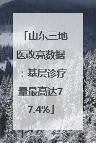 山东三地医改亮数据：基层诊疗量最高达77.4%