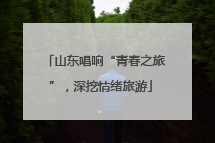 山东唱响“青春之旅”，深挖情绪旅游